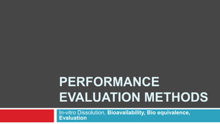 PERFORMANCE
EVALUATION METHODS
In-vitro Dissolution, Bioavailability, Bio equivalence,
Evaluation
 