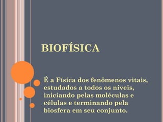 BIOFÍSICA


É a Física dos fenômenos vitais,
estudados a todos os níveis,
iniciando pelas moléculas e
células e terminando pela
biosfera em seu conjunto.
 