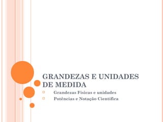 GRANDEZAS E UNIDADES
DE MEDIDA
   Grandezas Físicas e unidades
   Potências e Notação Científica
 