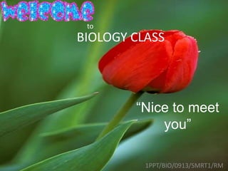 BIOLOGY CLASS
1PPT/BIO/0913/SMRT1/RM
“Nice to meet
you”
to
 