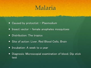 Malaria
 Caused by protoctist – Plasmodium
 Insect vector – female anopheles mosquitoes
 Distribution: The tropics
 Si...