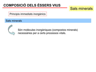 COMPOSICIÓ DELS ÉSSERS VIUS
                                                   Sals minerals
    Principis immediats inorgànics

 Sals minerals


          Són molècules inorgàniques (compostos minerals)
          necessàries per a certs processos vitals.
 