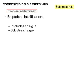COMPOSICIÓ DELS ÉSSERS VIUS
                                    Sals minerals
   Principis immediats inorgànics

 • Es poden classificar en:

   – Insolubles en aigua
   – Solubles en aigua
 