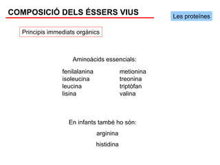 COMPOSICIÓ DELS ÉSSERS VIUS                            Les proteïnes

  Principis immediats orgànics



                    Aminoàcids essencials:
                fenilalanina               metionina
                isoleucina                 treonina
                leucina                    triptòfan
                lisina                     valina



                  En infants també ho són:
                               arginina
                               histidina
 