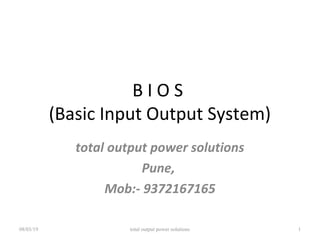 B I O S
(Basic Input Output System)
total output power solutions
Pune,
Mob:- 9372167165
08/03/19 total output power solutions 1
 