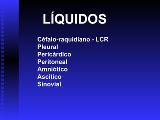 LÍQUIDOS
Céfalo-raquidiano - LCR
Pleural
Pericárdico
Peritoneal
Amniótico
Ascítico
Sinovial

 
