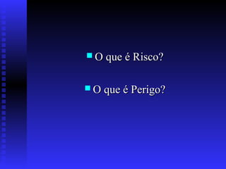  O que é Risco?
 O que é Perigo?

 