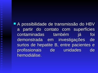 

A possibilidade de transmissão do HBV
a partir do contato com superfícies
contaminadas
também
já
foi
demonstrada em investigações de
surtos de hepatite B, entre pacientes e
profissionais
de
unidades
de
hemodiálise.

 