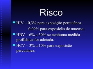 Risco
HIV – 0,3% para exposição percutânea.
0,09% para exposição de mucosa.
 HBV – 6% a 30% se nenhuma medida
profilática for adotada.
 HCV – 3% a 10% para exposição
percutânea.


 