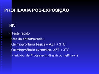 PROFILAXIA PÓS-EXPOSIÇÃO
HIV
• Teste rápido
Uso de antiretrovirais :
Quimioprofilaxia básica – AZT + 3TC
Quimioprofilaxia expandida- AZT + 3TC
+ Inibidor de Protease (indinavir ou nelfinavir)

 