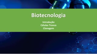 Biotecnologia
Introdução
Células Tronco
Clonagem
 