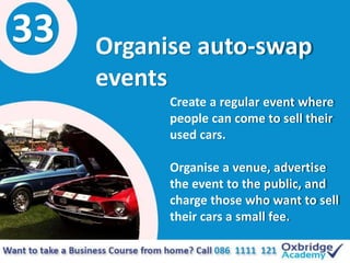 33 Organise auto-swap
events
Create a regular event where
people can come to sell their
used cars.
Organise a venue, adver...