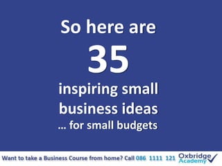 So here are
inspiring small
business ideas
… for small budgets
35
 