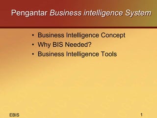 EBIS 1
Pengantar Business intelligence System
• Business Intelligence Concept
• Why BIS Needed?
• Business Intelligence Tools
 