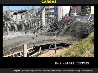 CARGAS
Cargas – Planos superiores – Planos verticales - Trasmisión - Org. estructural
ING. RAFAEL COPPARI
 
