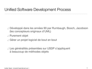Aurélien Tabard - Université Claude Bernard Lyon 1
Unified Software Development Process
.: Développé dans les années 90 par Rumbaugh, Booch, Jacobson
(les concepteurs originaux d’UML)
.: Purement objet
.: Gérer un projet logiciel de bout en bout
.: Les généralités présentées sur USDP s’appliquent
à beaucoup de méthodes objets
5
 