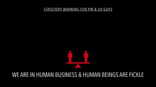 WE ARE IN HUMAN BUSINESS & HUMAN BEINGS ARE FICKLE
STATUTORY WARNING FOR PM & UX GUYS
 