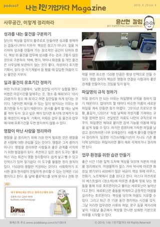 당시ㄷpodcast 2016. 4. 29 Vol. 4
팟캐스트 주소 www.podbbang.com/ch/10819 ⓒ 2016, 나는 1인기업가다 All Rights Reserved
성과를 내는 물건을 구분하기
당신의 책상을 업무의 활주로로 만들려면 성과를 방해하
는 잡동사니부터 치우자. 책상은 창고가 아니다. 일을 처
리하여 성과를 만들어 가는 창조적인 공간이 되어야 한
다. 책상 위 물건을 업무에 성과를 주는 것과 그렇지 않은
것으로 구분하라. 택배, 편지, 약이나 화장품 등 개인 물건
은 사무실에 보관하지 않는 것이 좋다. 작성하다 포기한
기획서, 읽다 만 자기계발서 등 봤을 때 답답한 마음이 드
는 물건은 치우자.
일과 물건의 유효기간 정하기
어떤 TV프로그램에서, '남편 집안일 시키기' 실험을 했다.
비법은 마감시간을 말해주는 것. ‘청소 좀 해줘’보다 ‘10시
20분까지 청소 해 줘’라고 하면 집안일을 하게 된다는 것
이다. 5분이면 해치울 수 있는 일이 방치되는 이유는 유
효기한을 두지 않기 때문이다. 문서를 출력 할 때는 날짜
를 적어 두자. 읽고 싶은 책이 있다면 표지에 언제까지 읽
을 예정인지 써놓자. 기획서, 미뤄둔 잡무 등 물건과 업무
에 대해 유효기간을 두면 방치하지 않을 수 있다.
명함이 아닌 사람을 정리하라
명함을 잘 정리하기 위해 가장 먼저 필요한 것은 명함을
준 사람에 대한 관심을 갖는 것이다. 명함은 그저 종이가
아니다. 명함을 정리하면 사람들과 좋은 관계를 시작하
기 위한 발걸음이 된다. 추천하고 싶은 정리 도구는 ‘롤로
덱스’ 라는 회전식 명함 정리함이다. 쉽게 넣고 뺄 수 있고
인덱스가 있어 찾기쉽다. 이 도구를 활용한 정리 원칙이
있다. 150장의 명함만 저장하는 것이다. 사회학자가 조
사한 결과 한사람이 친밀하게 관리할 수 있는 인맥은 150
명이라고 한다. 틈 날때 롤로덱스를 보며 문자나 전화 연
정리 컨설턴트(http://verygoodlife.kr)
락을 하면 최소한 150명 만큼은 평생 인맥으로 만들 수
있다. 명함 정리의 핵심은 명함과 연결된 사람과의 좋은
관계를 만들어가는 것임을 잊지 말자.
파일명의 규칙 정하기
파일 정리가 안 되는 이유는 파일명에 규칙을 정하지 않
기 때문이다. 업데이트 할 때마다 비슷한 이름의 새로운
파일을 계속 만들면 찾기 어렵다. '2016년 프로모션 현
황_홍길자_120314' 처럼 날짜와 작성자를 기재하는 규
칙을 정하면 된다. 전달받은 자료도 나만의 규칙으로 바
꾸자. 파일명만 제대로 붙이면 검색 기능을 이용해 파일
을 쉽게 찾을 수 있다. 하지만 컴퓨터에 가득한 파일을 날
잡고 정리하려면 너무 오래걸린다. 새롭게 폴더를 만들면
서 정리하자. 일정한 기간(6개월/1년)이 지나도 기존 폴
더에 남아있는 파일이라면 폴더 채로 삭제하거나 정리하
면 된다.
업무 환경을 위한 습관 만들기
출근 시간 15분 일찍 도착해 책상을 닦으며 차분히 마음
을 정리해보자. 미생물학자 찰스 거바 박사에 따르면 화
장실 변기보다 400배가 많은 세균이 책상 위에 마우스,
전화기, 노트북에서 검출 된다고 한다. 마스다 마쓰히로
의 베스트셀러 <청소력>에 따르면 호흡에 맞춰 닦는 행
동을 통해 치유 호르몬이라고 불리는 세로토닌이 늘어난
다고 한다. 세로토닌은 충동을 억제하고 긍정적인 마음을
길러주는 호르몬이다. 책상을 닦으며 마음도 치유할 수
있다. 그리고 퇴근 전 15분 동안 정리하는 시간을 갖자.
그날 처리한 업무관련 서류와 파일, 문구 등을 제자리에
넣자. 다음날 출근해서 책상을 만나면 상쾌한 기분으로
하루를 시작할 수 있다.
 