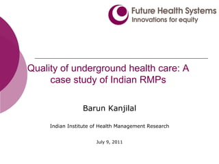 Quality of underground health care: A
     case study of Indian RMPs

                 Barun Kanjilal

     Indian Institute of Health Management Research


                      July 9, 2011
 