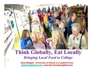 Think Globally, Eat Locally
    Bringing Local Food to College
  Gary Kleppel, University at Albany & Longfield Farm
  gkleppel@albany.edu; www.the farmatlongfield.com
 