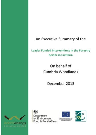An Executive Summary of the
Leader Funded Interventions in the Forestry
Sector in Cumbria
On behalf of
Cumbria Woodlands
April 2006
December 2013
 