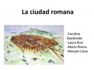 -Carolina
Sepúlveda
-Laura Ruiz
-María Rivera
-Miryam Cana
La ciudad romana
 