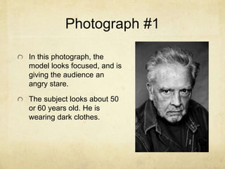 Photograph #1
In this photograph, the
model looks focused, and is
giving the audience an
angry stare.
The subject looks about 50
or 60 years old. He is
wearing dark clothes.
 