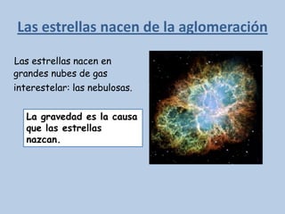 Las estrellas nacen de la aglomeración

Las estrellas nacen en
grandes nubes de gas
interestelar: las nebulosas.


   La gravedad es la causa
   que las estrellas
   nazcan.
 