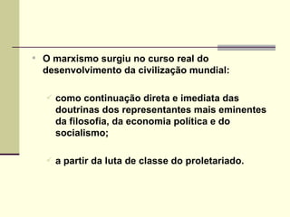 O marxismo surgiu no curso real do desenvolvimento da civilização mundial: como continuação direta e imediata das doutrinas dos representantes mais eminentes da filosofia, da economia política e do socialismo;  a partir da luta de classe do proletariado. 
