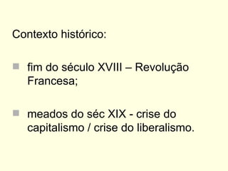 Contexto histórico: fim do século XVIII – Revolução Francesa; meados do séc XIX - crise do capitalismo / crise do liberalismo. 