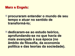 Marx e Engels: procuraram entender o mundo de seu tempo e atuar no sentido de transformá-lo; dedicaram-se ao estudo teórico, aprofundando-se no que havia de mais avançado à sua época (no âmbito da filosofia, da economia política e das teorias da sociedade). RETORNO 
