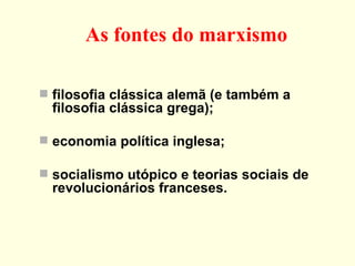 As fontes do marxismo filosofia clássica alemã (e também a filosofia clássica grega); economia política inglesa; socialismo utópico e teorias sociais de revolucionários franceses. 