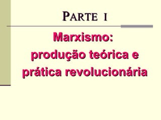 P ARTE  I Marxismo:  produção teórica e prática revolucionária 