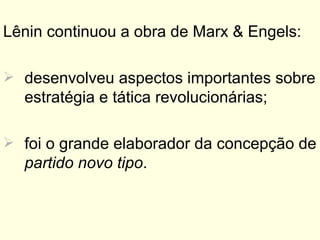 Lênin continuou a obra de Marx & Engels: desenvolveu aspectos importantes sobre estratégia e tática revolucionárias; foi o grande elaborador da concepção de  partido novo tipo .  