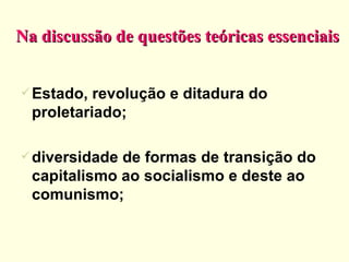 Na discussão de questões teóricas essenciais Estado, revolução e ditadura do proletariado; diversidade de formas de transição do capitalismo ao socialismo e deste ao comunismo; 