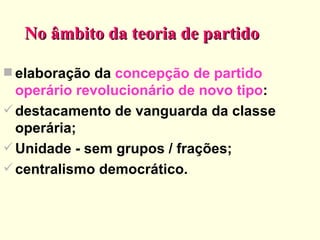 No âmbito da teoria de partido elaboração da  concepção de partido operário revolucionário de novo tipo : destacamento de vanguarda da classe operária; Unidade - sem grupos / frações; centralismo democrático. 