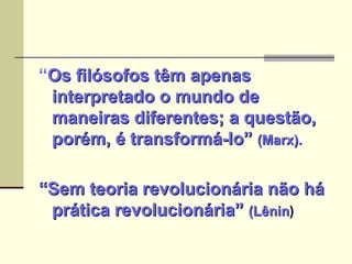 “ Os filósofos têm apenas interpretado o mundo de maneiras diferentes; a questão, porém, é transformá-lo”  (Marx). “ Sem teoria revolucionária não há prática revolucionária”  (Lênin ) 