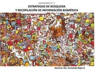 SEMINARIO N° 2
         ESTRATEGIAS DE BÚSQUEDA
Y RECOPILACIÓN DE INFORMACIÓN BIOMÉDICA




                           Alumna: Ma. Fernanda Rojas S.
 