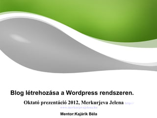 Blog létrehozása a Wordpress rendszeren. Oktató prezentáció 2012, Merkurjeva Jelena   http:// www.merkurjevajelena.hu Mentor:Kajárik Béla 
