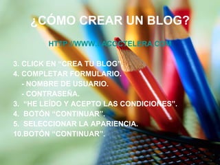¿CÓMO CREAR UN BLOG? HTTP:// WWW.LACOCTELERA.COM CLICK EN “CREA TU BLOG”. COMPLETAR FORMULARIO. - NOMBRE DE USUARIO. - CONTRASEÑA. 3.  “HE LEÍDO Y ACEPTO LAS CONDICIONES”. 4.  BOTÓN “CONTINUAR”. 5.  SELECCIONAR LA APARIENCIA. BOTÓN “CONTINUAR”. 