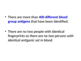 • There are more than 400 different blood
group antigens that have been identified.
• There are no two people with identical
fingerprints so there are no two persons with
identical antigenic set in blood.
 