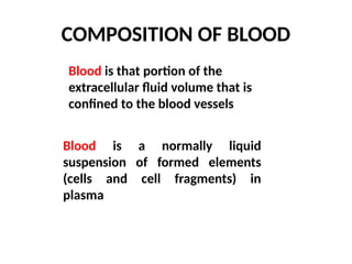 COMPOSITION OF BLOOD
Blood is that portion of the
extracellular fluid volume that is
confined to the blood vessels
Blood is a normally liquid
suspension of formed elements
(cells and cell fragments) in
plasma
 