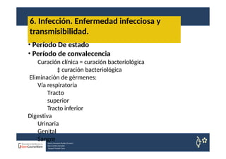 6. Infección. Enfermedad infecciosa y
Nuria Sempere Rubio (Coord.)
Sara Cortes Amador
Raquel Faubel Cava
transmisibilidad.
• Período De estado
• Período de convalecencia
Curación clínica = curación bacteriológica
‡ curación bacteriológica
Eliminación de gérmenes:
Vía respiratoria
Tracto
superior
Tracto inferior
Digestiva
Urinaria
Genital
Sangre
 