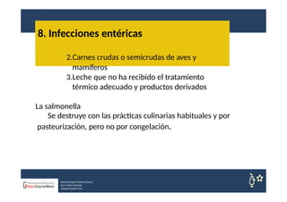 8. Infecciones entéricas
Nuria Sempere Rubio (Coord.)
Sara Cortes Amador
Raquel Faubel Cava
2.Carnes crudas o semicrudas de aves y
mamíferos
3.Leche que no ha recibido el tratamiento
térmico adecuado y productos derivados
La salmonella
Se destruye con las prácticas culinarias habituales y por
pasteurización, pero no por congelación.
 