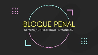 BLOQUE PENAL
Derecho / UNIVERSIDAD HUMANITAS
 