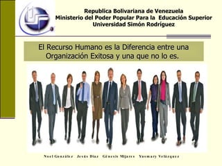 El Recurso Humano es la Diferencia entre una Organización Exitosa y una que no lo es.  Noel González  Jesús Díaz  Génesis Mijares  Yusmary Velázquez  Republica Bolivariana de Venezuela Ministerio del Poder Popular Para la  Educación Superior Universidad Simón Rodríguez 