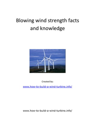 Blowing wind strength facts
      and knowledge




                Created by:

  www.how-to-build-a-wind-turbine.info/




  www.how-to-build-a-wind-turbine.info/
 