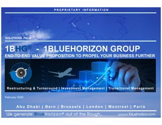 A b u D h a b i | B e r n | B r u s s e l s | L o n d o n | M o n t r e a l | P a r i s
SOLUTIONS PACK
1BHG® - 1BLUEHORIZON GROUP
END-TO-END VALUE PROPOSITION TO PROPEL YOUR BUSINESS FURTHER
Restructuring & Turnaround | Investment Management | Transitional Management
February 2020
 