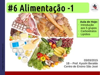 #6 Alimentação -1
03/03/2015
1B – Prof. Kyoshi Beraldo
Centro de Ensino São José
Imagem:
http://mobileterrasistema.com
Aula de Hoje:
• Introdução
aos 5 grupos
• Carboidratos
• Lipídios
 