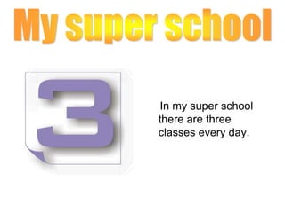     In my super school there are three classes every day. My super school 